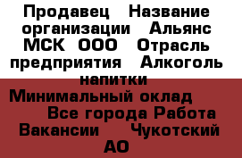 Продавец › Название организации ­ Альянс-МСК, ООО › Отрасль предприятия ­ Алкоголь, напитки › Минимальный оклад ­ 26 500 - Все города Работа » Вакансии   . Чукотский АО